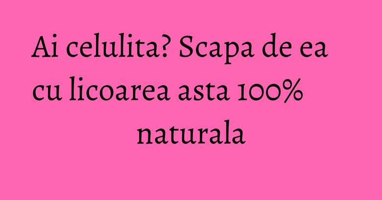Ai celulita? Scapa de ea cu licoarea asta 100% naturala Ai celulita? Scapa de ea cu licoarea asta 100% naturala