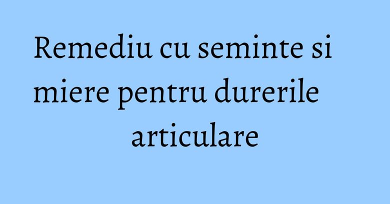 Remediu cu seminte si miere pentru durerile articulare