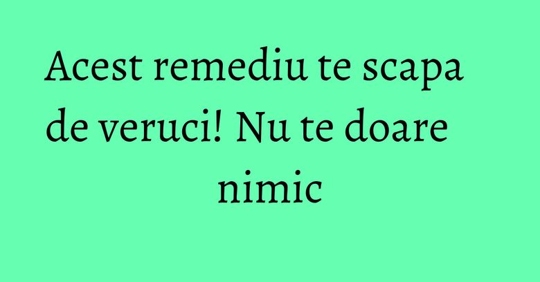 Acest remediu te scapa de veruci! Nu te doare nimic Acest remediu te scapa de veruci! Nu te doare nimic