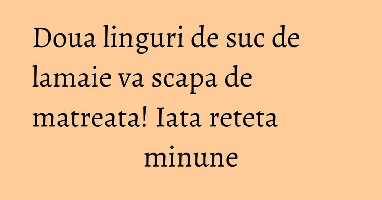 Doua linguri de suc de lamaie va scapa de matreata! Iata reteta minune