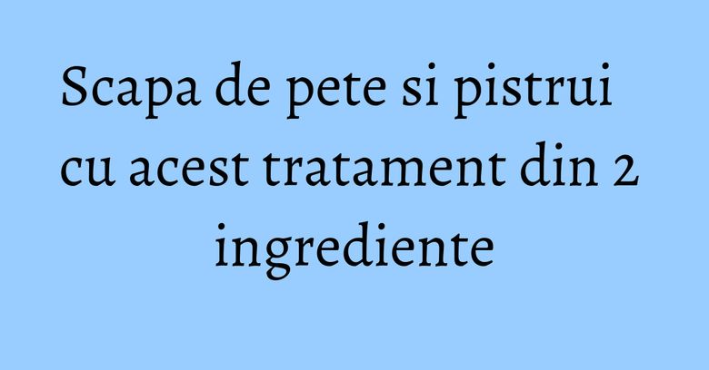 Scapa de pete si pistrui cu acest tratament din 2 ingrediente Scapa de pete si pistrui cu acest tratament din 2 ingrediente