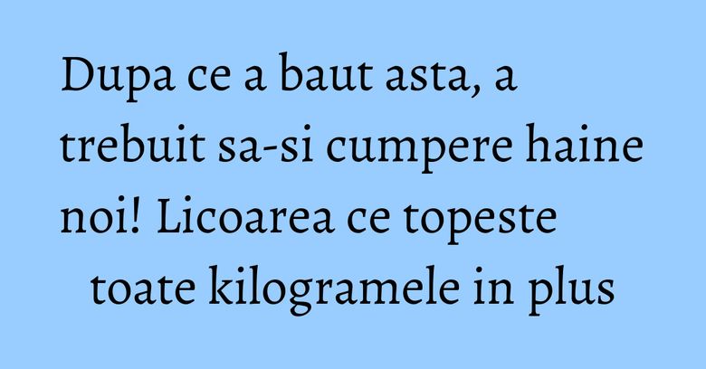 Dupa ce a baut asta, a trebuit sa-si cumpere haine noi! Licoarea ce topeste toate kilogramele in plus Dupa ce a baut asta, a trebuit sa-si cumpere haine noi! Licoarea ce topeste toate kilogramele in plus