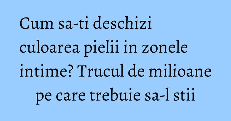 Cum sa-ti deschizi culoarea pielii in zonele intime? Trucul de milioane pe care trebuie sa-l stii Cum sa-ti deschizi culoarea pielii in zonele intime? Trucul de milioane pe care trebuie sa-l stii