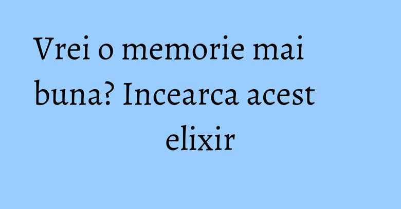 Vrei o memorie mai buna? Incearca acest elixir Vrei o memorie mai buna? Incearca acest elixir