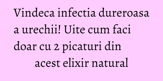 Vindeca infectia dureroasa a urechii! Uite cum faci doar cu 2 picaturi din acest elixir natural