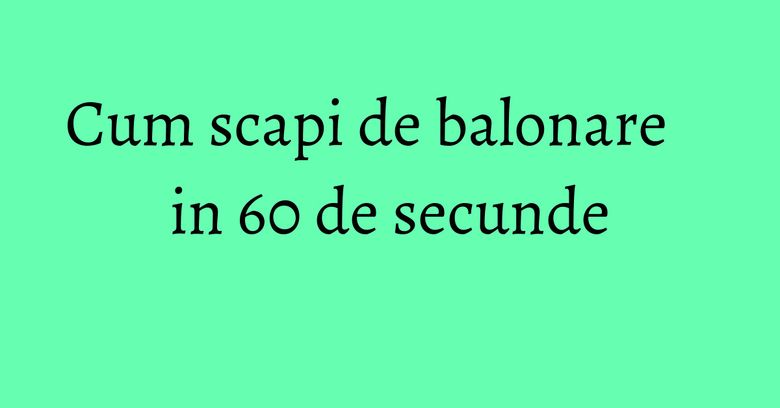 Cum scapi de balonare in 60 de secunde Cum scapi de balonare in 60 de secunde