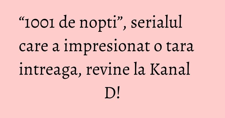 “1001 de nopti”, serialul care a impresionat o tara intreaga, revine la Kanal D!