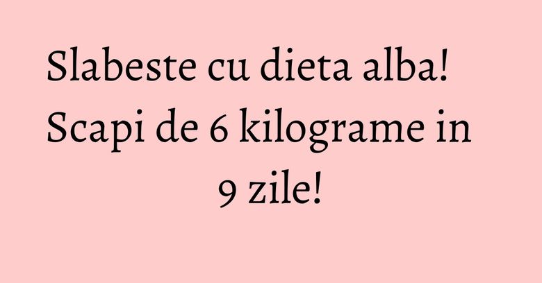 Slabeste cu dieta alba! Scapi de 6 kilograme in 9 zile! Slabeste cu dieta alba! Scapi de 6 kilograme in 9 zile!