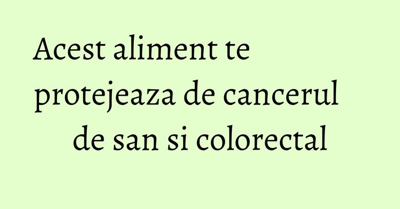 Acest aliment te protejeaza de cancerul de san si colorectal Acest aliment te protejeaza de cancerul de san si colorectal