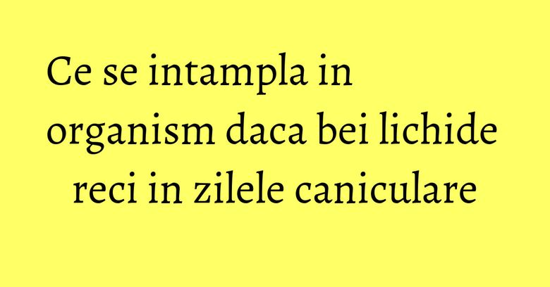 Ce se intampla in organism daca bei lichide reci in zilele caniculare Ce se intampla in organism daca bei lichide reci in zilele caniculare