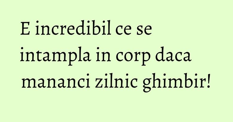 E incredibil ce se intampla in corp daca mananci zilnic ghimbir! E incredibil ce se intampla in corp daca mananci zilnic ghimbir!