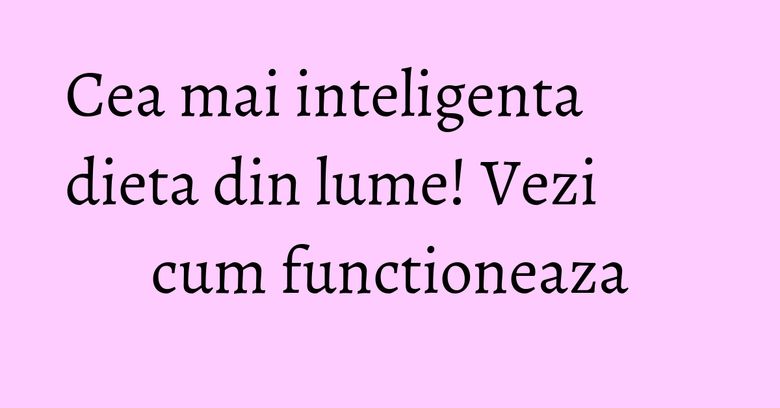 Cea mai inteligenta dieta din lume! Vezi cum functioneaza Cea mai inteligenta dieta din lume! Vezi cum functioneaza
