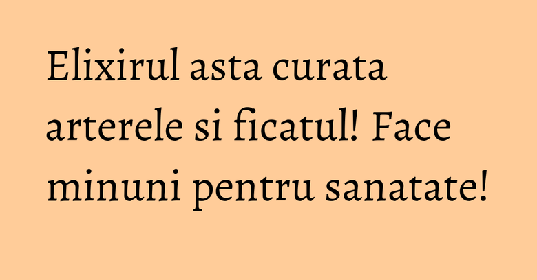 Elixirul asta curata arterele si ficatul! Face minuni pentru sanatate! Elixirul asta curata arterele si ficatul! Face minuni pentru sanatate!