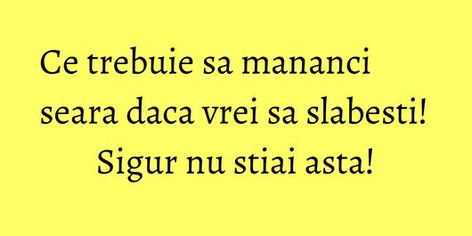 Ce trebuie sa mananci seara daca vrei sa slabesti! Sigur nu stiai asta!