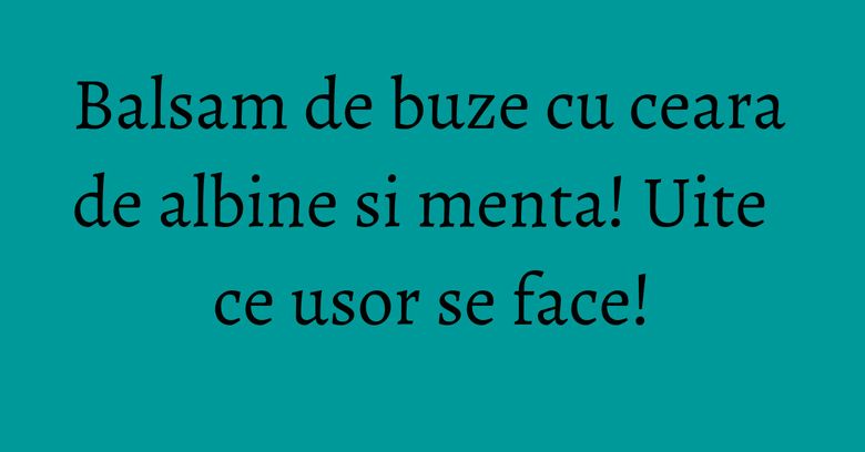 Balsam de buze cu ceara de albine si menta! Uite ce usor se face!