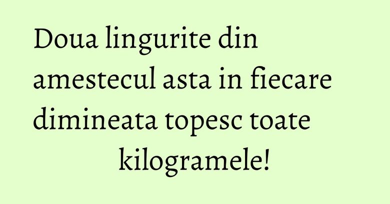 Doua lingurite din amestecul asta in fiecare dimineata topesc toate kilogramele! Doua lingurite din amestecul asta in fiecare dimineata topesc toate kilogramele!