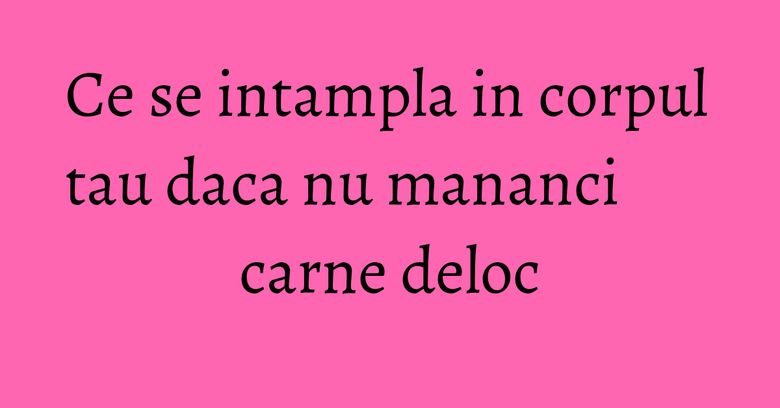 Ce se intampla in corpul tau daca nu mananci carne deloc
