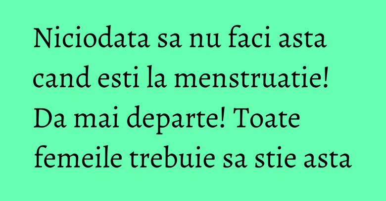 Niciodata sa nu faci asta cand esti la menstruatie! Da mai departe! Toate femeile trebuie sa stie asta