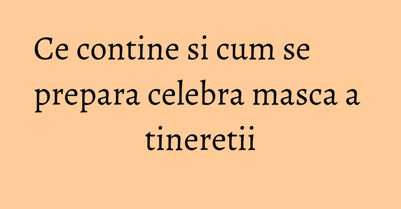 Ce contine si cum se prepara celebra masca a tineretii