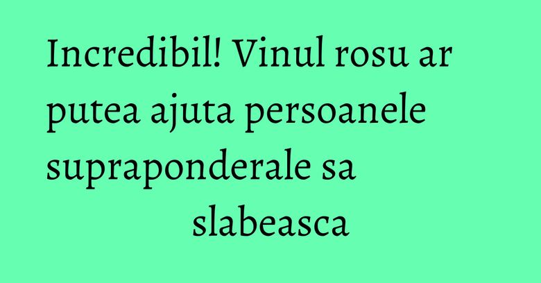 Incredibil! Vinul rosu ar putea ajuta persoanele supraponderale sa slabeasca Incredibil! Vinul rosu ar putea ajuta persoanele supraponderale sa slabeasca