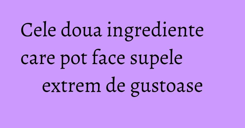 Cele doua ingrediente care pot face supele extrem de gustoase Cele doua ingrediente care pot face supele extrem de gustoase