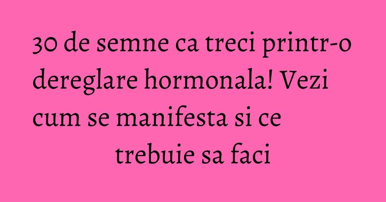 30 de semne ca treci printr-o dereglare hormonala! Vezi cum se manifesta si ce trebuie sa faci