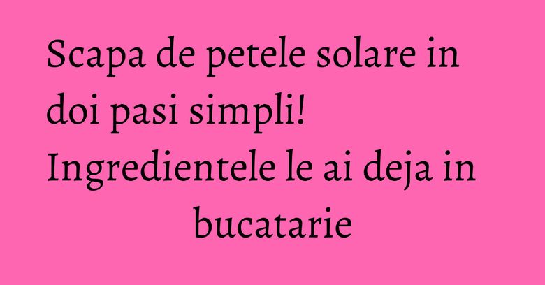 Scapa de petele solare in doi pasi simpli! Ingredientele le ai deja in bucatarie Scapa de petele solare in doi pasi simpli! Ingredientele le ai deja in bucatarie