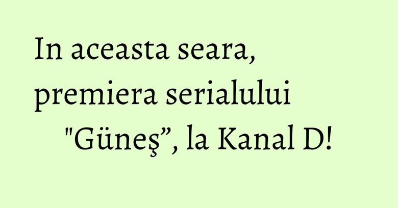 In aceasta seara, premiera serialului "Güneş”, la Kanal D!