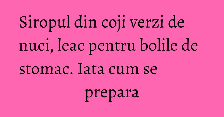 Siropul din coji verzi de nuci, leac pentru bolile de stomac. Iata cum se prepara Siropul din coji verzi de nuci, leac pentru bolile de stomac. Iata cum se prepara