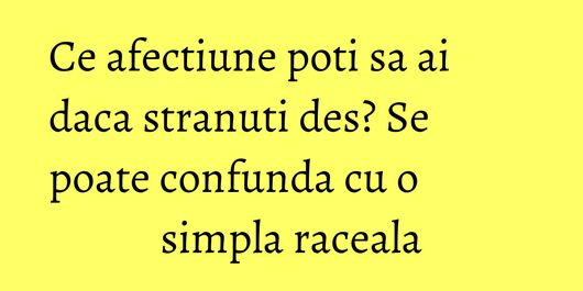 Ce afectiune poti sa ai daca stranuti des? Se poate confunda cu o simpla raceala