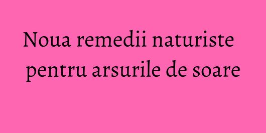 Noua remedii naturiste pentru arsurile de soare