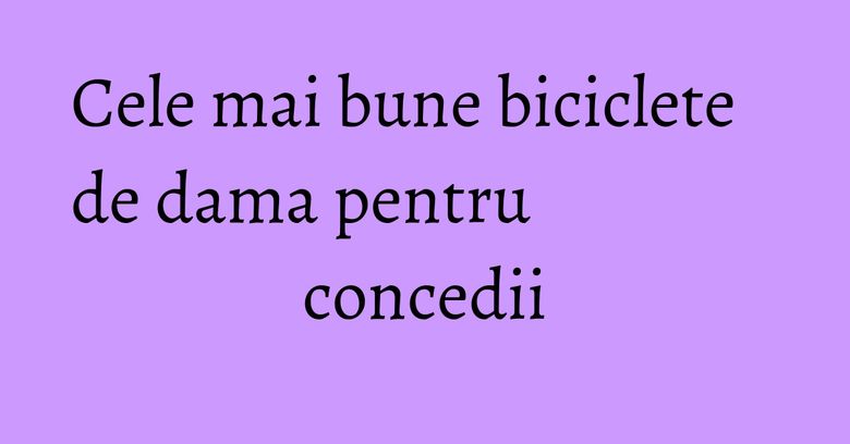 Cele mai bune biciclete de dama pentru concedii Cele mai bune biciclete de dama pentru concedii