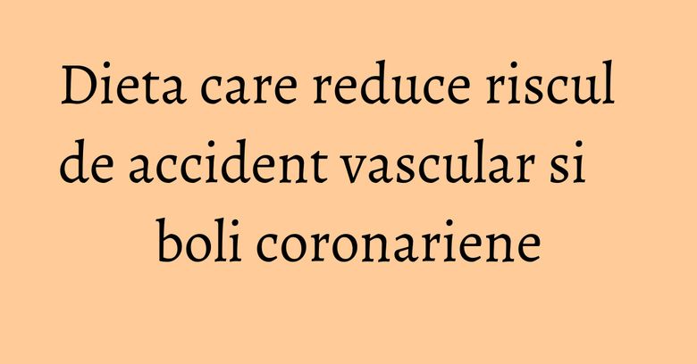Dieta care reduce riscul de accident vascular si boli coronariene Dieta care reduce riscul de accident vascular si boli coronariene