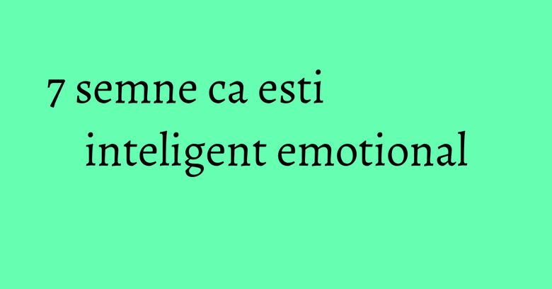 7 semne ca esti inteligent emotional 7 semne ca esti inteligent emotional