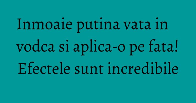 Inmoaie putina vata in vodca si aplica-o pe fata! Efectele sunt incredibile Inmoaie putina vata in vodca si aplica-o pe fata! Efectele sunt incredibile