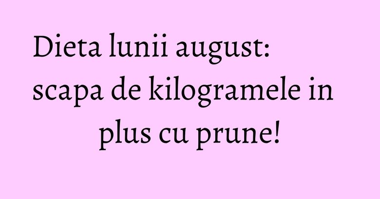 Dieta lunii august: scapa de kilogramele in plus cu prune! Dieta lunii august: scapa de kilogramele in plus cu prune!