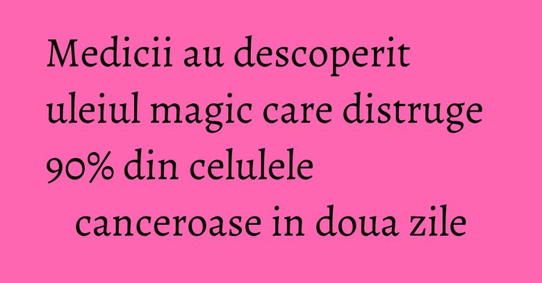 Medicii au descoperit uleiul magic care distruge 90% din celulele canceroase in doua zile Medicii au descoperit uleiul magic care distruge 90% din celulele canceroase in doua zile