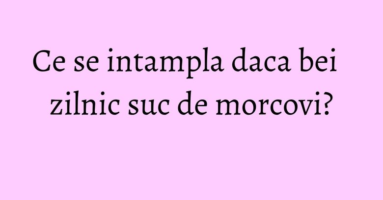 Ce se intampla daca bei zilnic suc de morcovi? Ce se intampla daca bei zilnic suc de morcovi?