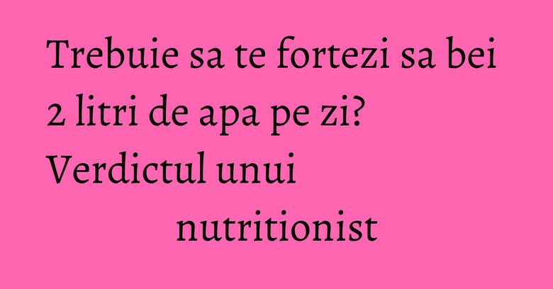 Trebuie sa te fortezi sa bei 2 litri de apa pe zi? Verdictul unui nutritionist Trebuie sa te fortezi sa bei 2 litri de apa pe zi? Verdictul unui nutritionist