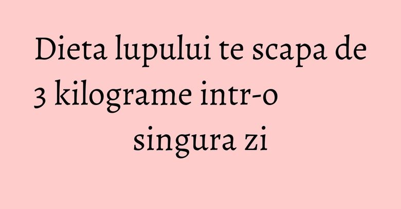 Dieta lupului te scapa de 3 kilograme intr-o singura zi