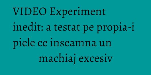 VIDEO Experiment inedit: a testat pe propia-i piele ce inseamna un machiaj excesiv