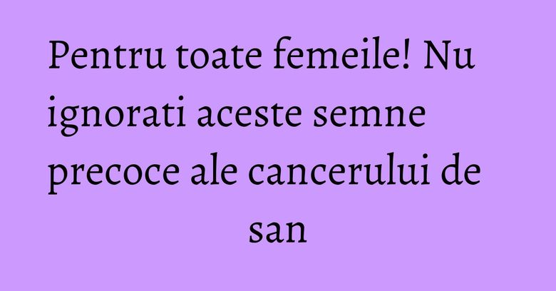 Pentru toate femeile! Nu ignorati aceste semne precoce ale cancerului de san