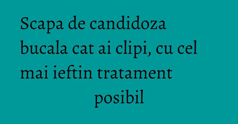 Scapa de candidoza bucala cat ai clipi, cu cel mai ieftin tratament posibil Scapa de candidoza bucala cat ai clipi, cu cel mai ieftin tratament posibil