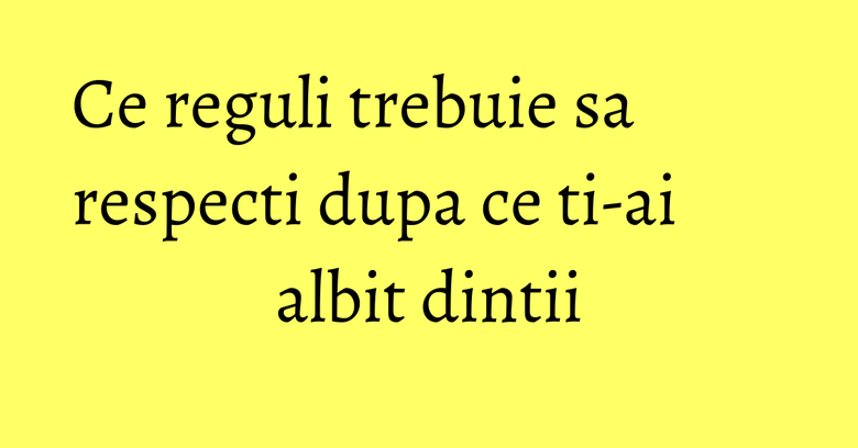 Ce reguli trebuie sa respecti dupa ce ti-ai albit dintii Ce reguli trebuie sa respecti dupa ce ti-ai albit dintii