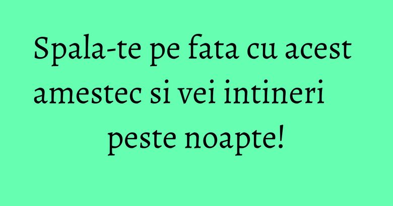 Spala-te pe fata cu acest amestec si vei intineri peste noapte!