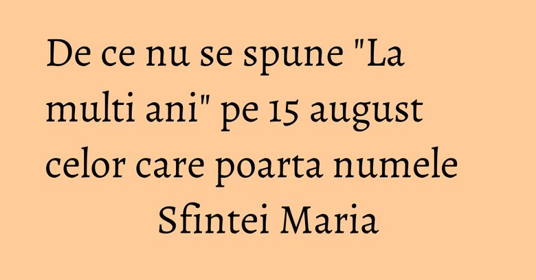 De ce nu se spune "La multi ani" pe 15 august celor care poarta numele Sfintei Maria De ce nu se spune "La multi ani" pe 15 august celor care poarta numele Sfintei Maria