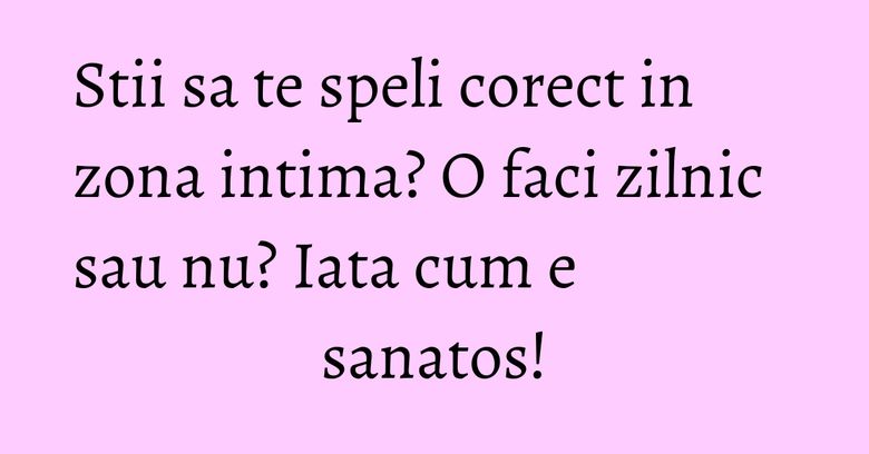 Stii sa te speli corect in zona intima? O faci zilnic sau nu? Iata cum e sanatos! Stii sa te speli corect in zona intima? O faci zilnic sau nu? Iata cum e sanatos!
