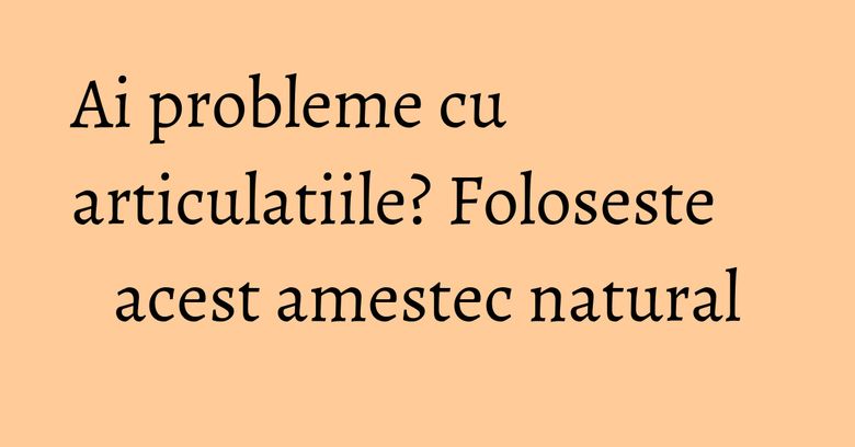 Ai probleme cu articulatiile? Foloseste acest amestec natural Ai probleme cu articulatiile? Foloseste acest amestec natural