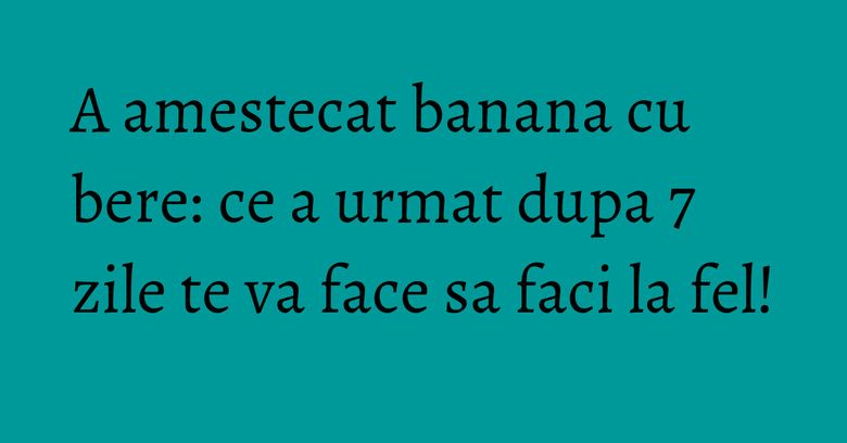 A amestecat banana cu bere: ce a urmat dupa 7 zile te va face sa faci la fel! A amestecat banana cu bere: ce a urmat dupa 7 zile te va face sa faci la fel!