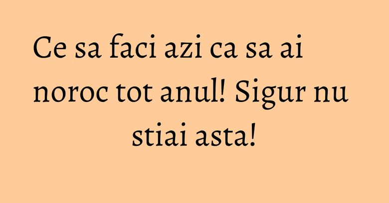 Ce sa faci azi ca sa ai noroc tot anul! Sigur nu stiai asta! Ce sa faci azi ca sa ai noroc tot anul! Sigur nu stiai asta!